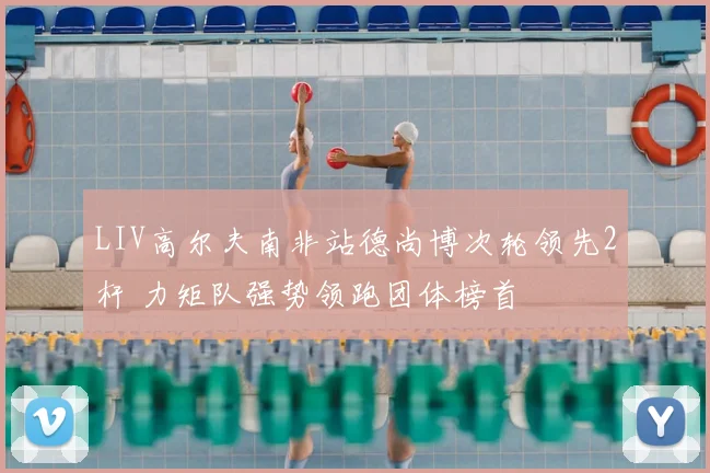 LIV高尔夫南非站德尚博次轮领先2杆 力矩队强势领跑团体榜首