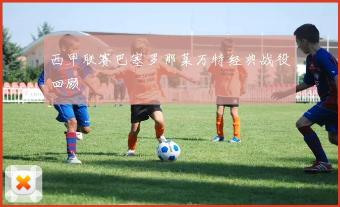 西甲联赛巴塞罗那莱万特经典战役回顾