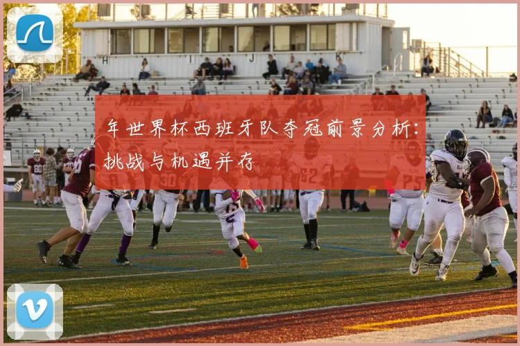 年世界杯西班牙队夺冠前景分析：挑战与机遇并存