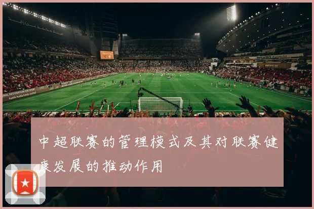 中超联赛的管理模式及其对联赛健康发展的推动作用