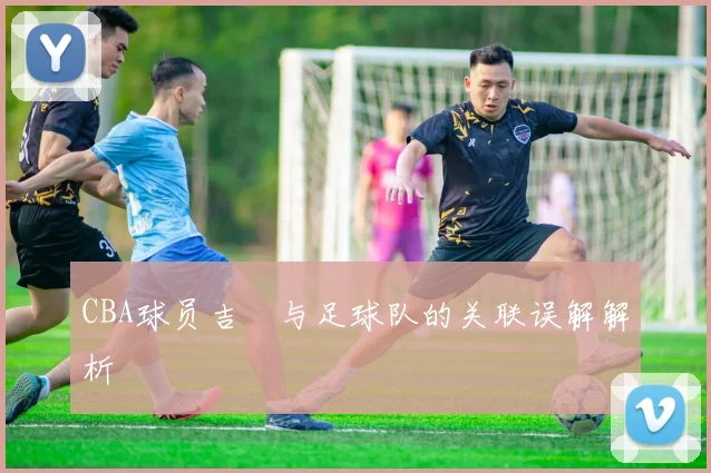 CBA球员吉喆与足球队的关联误解解析