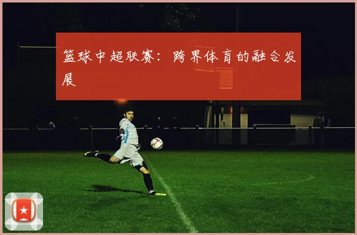 篮球中超联赛：跨界体育的融合发展